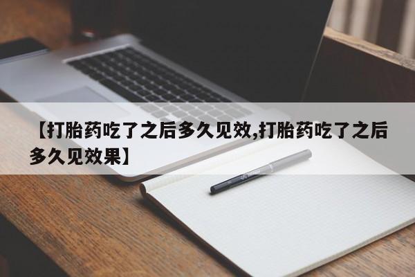 流产药购买联系【打胎药吃了之后多久见效,打胎药吃了之后多久见效果】