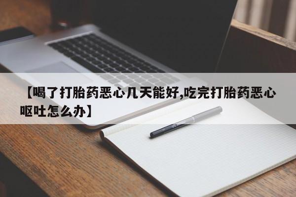 流产药购买联系【喝了打胎药恶心几天能好,吃完打胎药恶心呕吐怎么办】