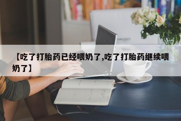 流产药购买联系【吃了打胎药已经喂奶了,吃了打胎药继续喂奶了】