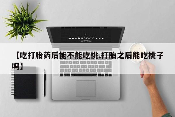 流产药购买联系【吃打胎药后能不能吃桃,打胎之后能吃桃子吗】