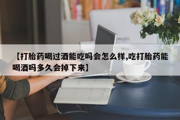 流产药购买联系【打胎药喝过酒能吃吗会怎么样,吃打胎药能喝酒吗多久会掉下来】