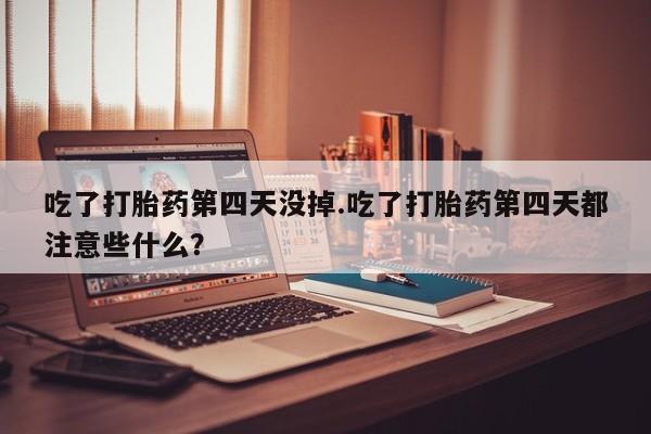 流产药购买联系吃了打胎药第四天没掉.吃了打胎药第四天都注意些什么？
