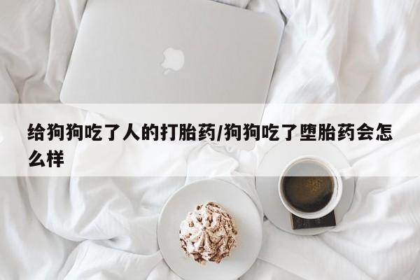 流产药购买联系给狗狗吃了人的打胎药/狗狗吃了堕胎药会怎么样