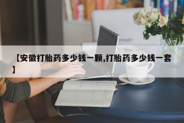 流产药购买联系【安徽打胎药多少钱一颗,打胎药多少钱一套】