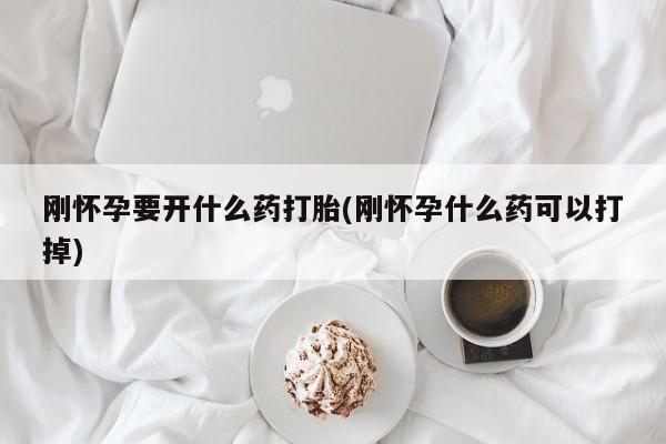 流产药购买联系刚怀孕要开什么药打胎(刚怀孕什么药可以打掉)