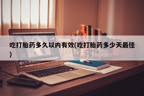 流产药购买联系吃打胎药多久以内有效(吃打胎药多少天最佳)