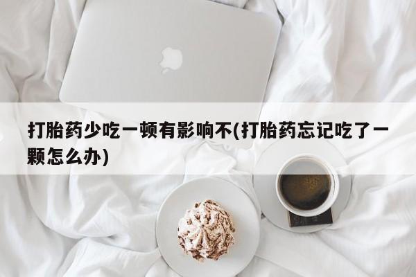 流产药购买联系打胎药少吃一顿有影响不(打胎药忘记吃了一颗怎么办)