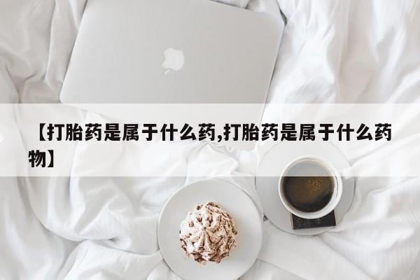 流产药购买联系【打胎药是属于什么药,打胎药是属于什么药物】