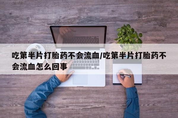 流产药购买联系吃第半片打胎药不会流血/吃第半片打胎药不会流血怎么回事