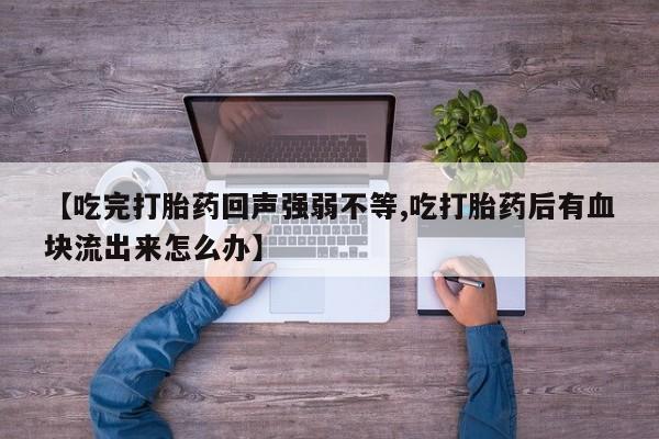 流产药购买联系【吃完打胎药回声强弱不等,吃打胎药后有血块流出来怎么办】