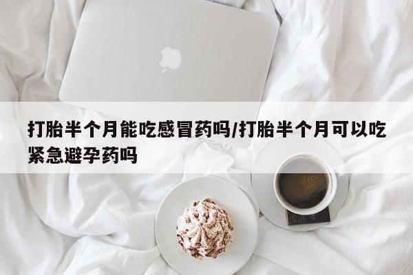 流产药购买联系打胎半个月能吃感冒药吗/打胎半个月可以吃紧急避孕药吗