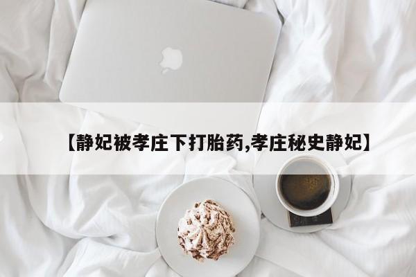 流产药购买联系【静妃被孝庄下打胎药,孝庄秘史静妃】
