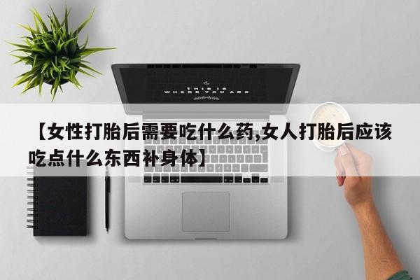 流产药购买联系【女性打胎后需要吃什么药,女人打胎后应该吃点什么东西补身体】
