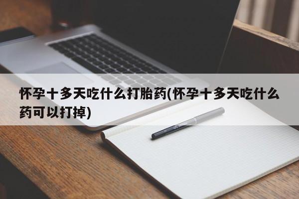 流产药购买联系怀孕十多天吃什么打胎药(怀孕十多天吃什么药可以打掉)