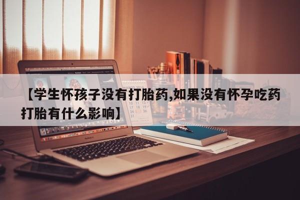 流产药购买联系【学生怀孩子没有打胎药,如果没有怀孕吃药打胎有什么影响】