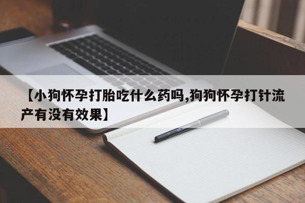流产药购买联系【小狗怀孕打胎吃什么药吗,狗狗怀孕打针流产有没有效果】