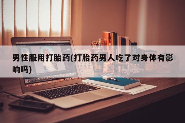 流产药购买联系男性服用打胎药(打胎药男人吃了对身体有影响吗)