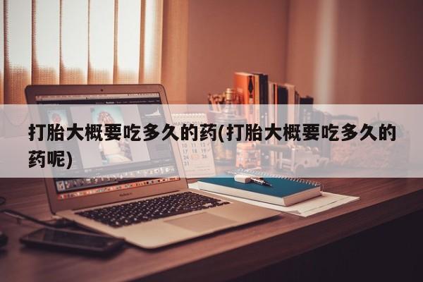 流产药购买联系打胎大概要吃多久的药(打胎大概要吃多久的药呢)