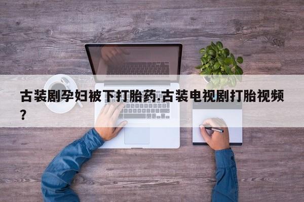 流产药购买联系古装剧孕妇被下打胎药.古装电视剧打胎视频？