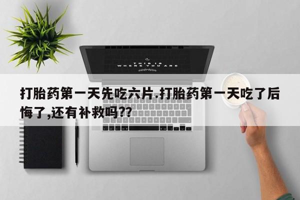 流产药购买联系打胎药第一天先吃六片.打胎药第一天吃了后悔了,还有补救吗?？