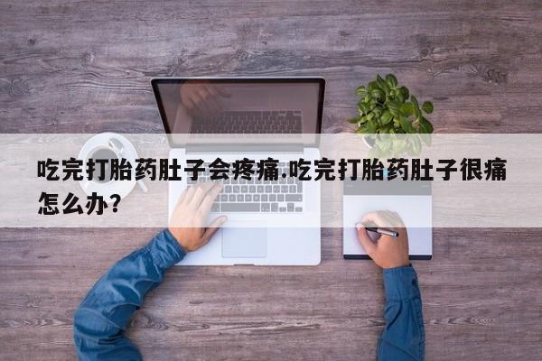 流产药购买联系吃完打胎药肚子会疼痛.吃完打胎药肚子很痛怎么办？
