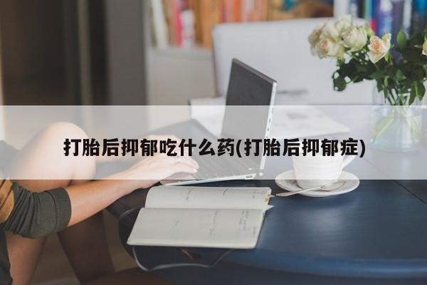 流产药购买联系打胎后抑郁吃什么药(打胎后抑郁症)