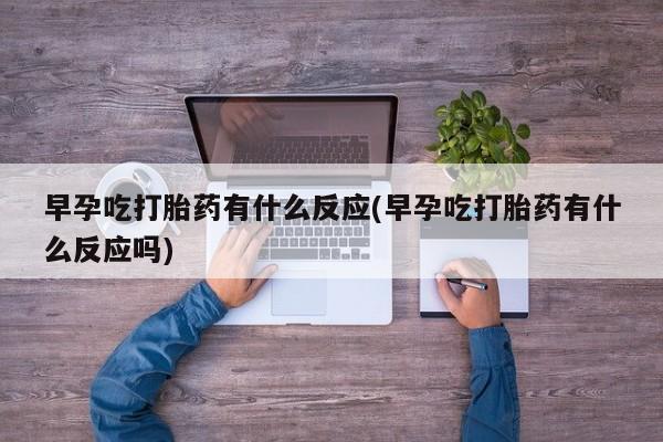 流产药购买联系早孕吃打胎药有什么反应(早孕吃打胎药有什么反应吗)