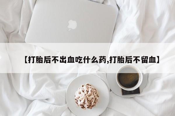 流产药购买联系【打胎后不出血吃什么药,打胎后不留血】