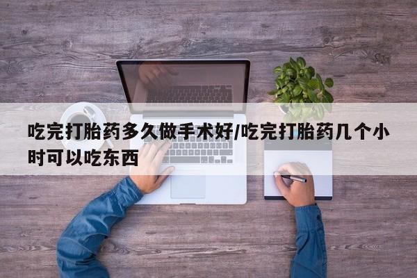 流产药购买联系吃完打胎药多久做手术好/吃完打胎药几个小时可以吃东西