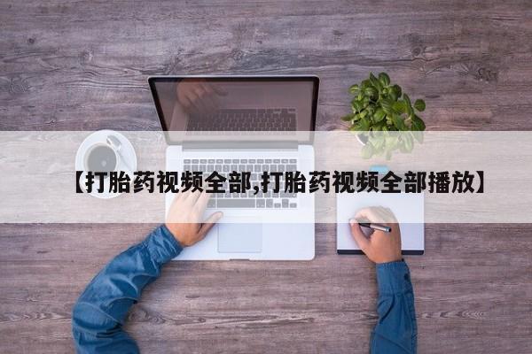 流产药购买联系【打胎药视频全部,打胎药视频全部播放】