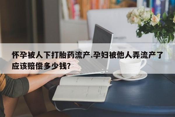 流产药购买联系怀孕被人下打胎药流产.孕妇被他人弄流产了应该赔偿多少钱？