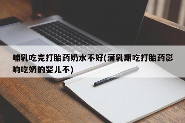 流产药购买联系哺乳吃完打胎药奶水不好(蒲乳期吃打胎药影响吃奶的婴儿不)