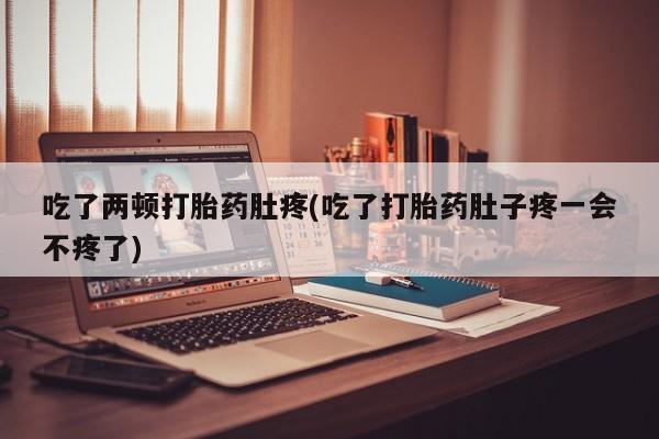 流产药购买联系吃了两顿打胎药肚疼(吃了打胎药肚子疼一会不疼了)