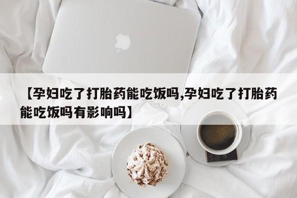 流产药购买联系【孕妇吃了打胎药能吃饭吗,孕妇吃了打胎药能吃饭吗有影响吗】