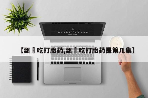 流产药购买联系【甄嬛吃打胎药,甄嬛吃打胎药是第几集】