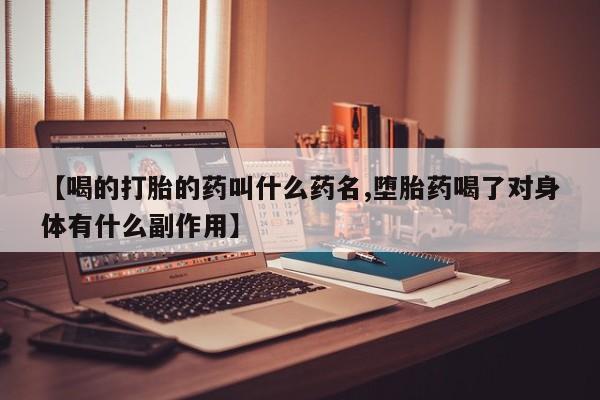 流产药购买联系【喝的打胎的药叫什么药名,堕胎药喝了对身体有什么副作用】