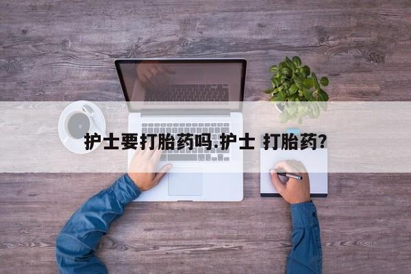 流产药购买联系护士要打胎药吗.护士 打胎药？
