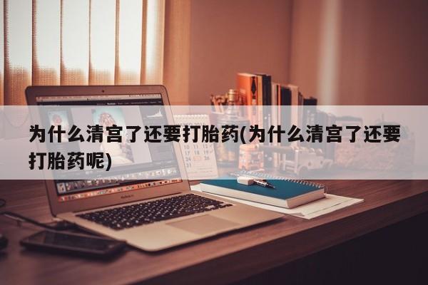 流产药购买联系为什么清宫了还要打胎药(为什么清宫了还要打胎药呢)
