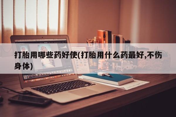 流产药购买联系打胎用哪些药好使(打胎用什么药最好,不伤身体)