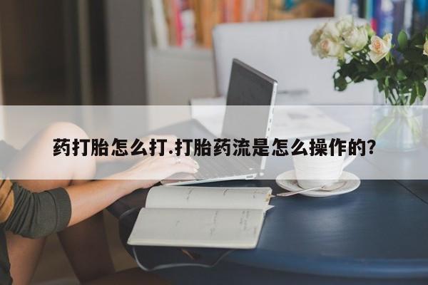流产药购买联系药打胎怎么打.打胎药流是怎么操作的？