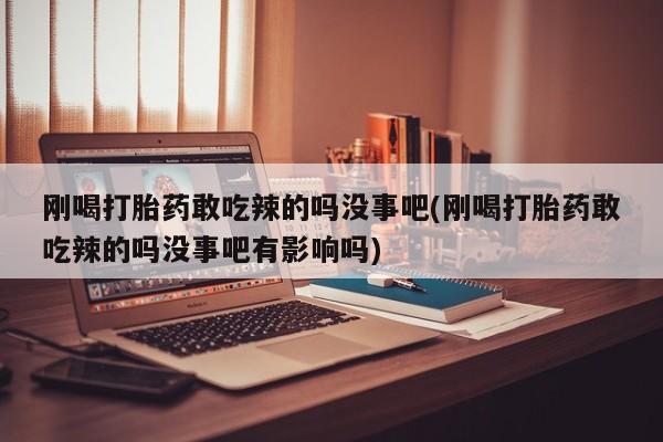 流产药购买联系刚喝打胎药敢吃辣的吗没事吧(刚喝打胎药敢吃辣的吗没事吧有影响吗)