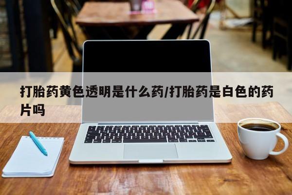 流产药购买联系打胎药黄色透明是什么药/打胎药是白色的药片吗