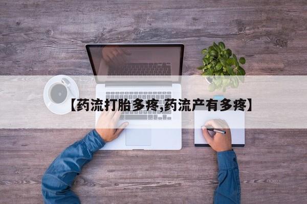 流产药购买联系【药流打胎多疼,药流产有多疼】