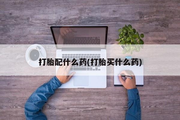 流产药购买联系打胎配什么药(打胎买什么药)