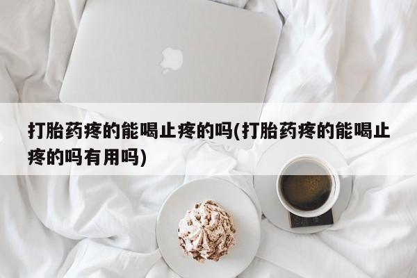 流产药购买联系打胎药疼的能喝止疼的吗(打胎药疼的能喝止疼的吗有用吗)