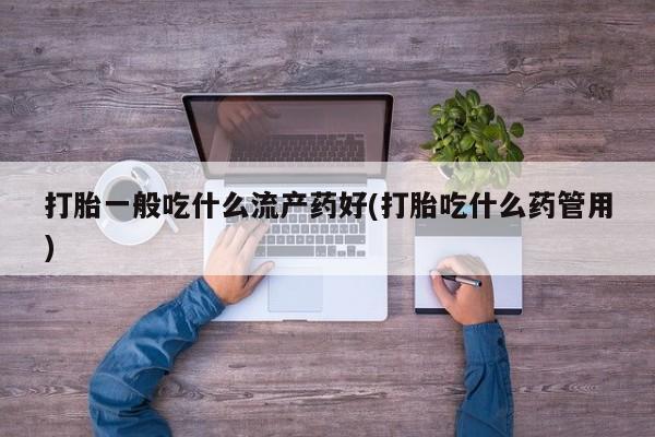 流产药购买联系打胎一般吃什么流产药好(打胎吃什么药管用)