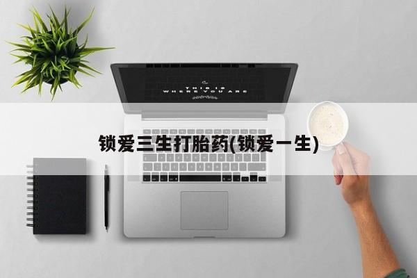 流产药购买联系锁爱三生打胎药(锁爱一生)