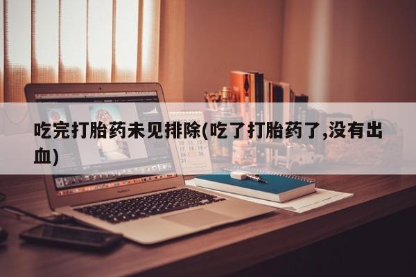 流产药购买联系吃完打胎药未见排除(吃了打胎药了,没有出血)