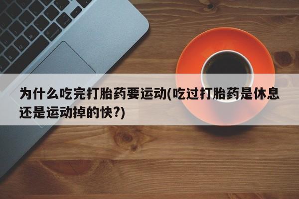 流产药购买联系为什么吃完打胎药要运动(吃过打胎药是休息还是运动掉的快?)