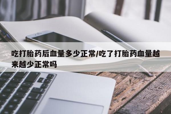 流产药购买联系吃打胎药后血量多少正常/吃了打胎药血量越来越少正常吗